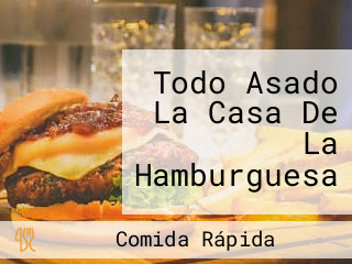 Todo Asado La Casa De La Hamburguesa